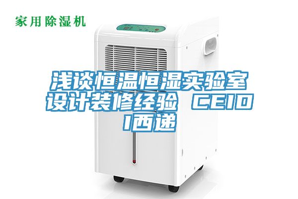 淺談恒溫恒濕實驗室設(shè)計裝修經(jīng)驗 CEIDI西遞