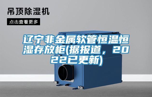 遼寧非金屬軟管恒溫恒濕存放柜(據(jù)報(bào)道，2022已更新)