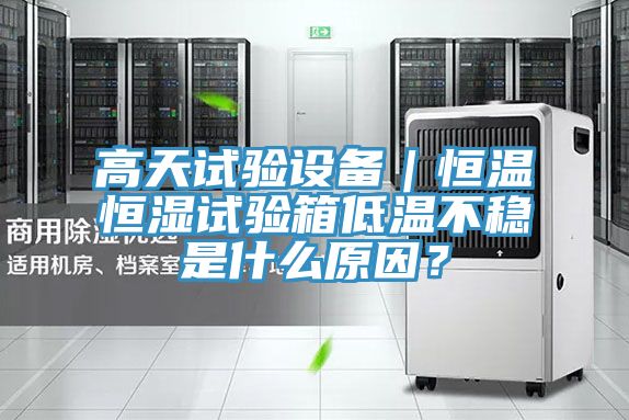 高天試驗設備｜恒溫恒濕試驗箱低溫不穩是什么原因？