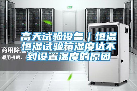 高天試驗設備|恒溫恒濕試驗箱濕度達不到設置濕度的原因